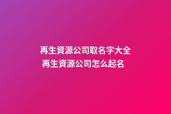 再生資源公司取名字大全 再生資源公司怎么起名-第1張-公司起名-玄機(jī)派